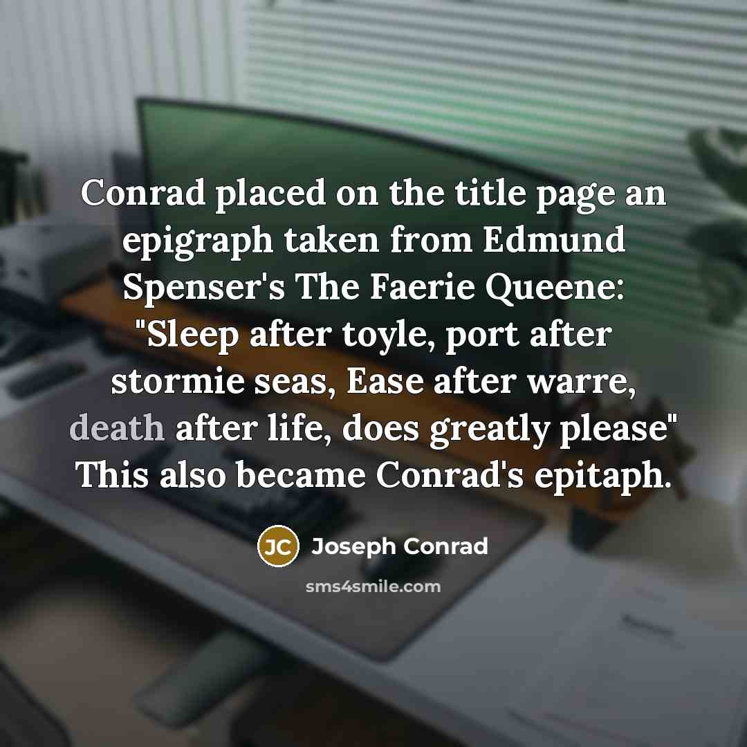 “Conrad placed on the title page an epigraph taken from Edmund Spenser's The Faerie Queene: "Sleep after toyle, port after stormie seas, Ease after warre, death after life, does greatly please" This also became Conrad's epitaph.” quote by Joseph Conrad