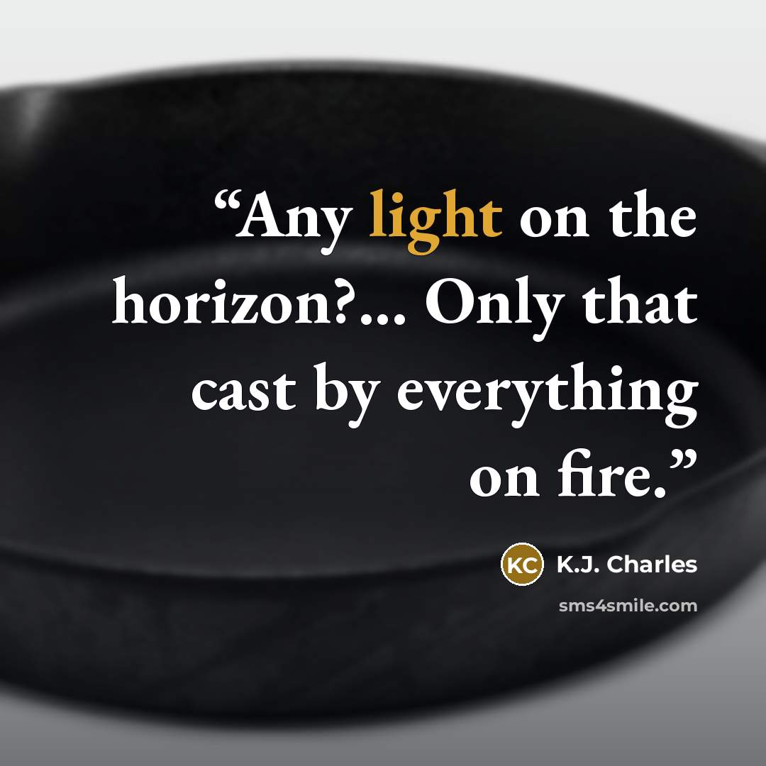 “Any light on the horizon?... Only that cast by everything on fire.” quote by K.J. Charles