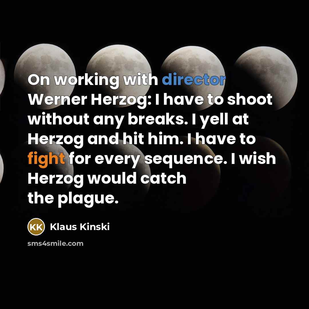 “On working with director Werner Herzog: I have to shoot without any breaks. I yell at Herzog and hit him. I have to fight for every sequence. I wish Herzog would catch the plague.” quote by Klaus Kinski