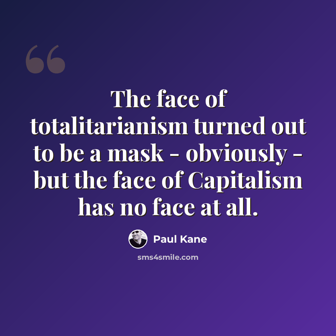 “The face of totalitarianism turned out to be a mask - obviously - but the face of Capitalism has no face at all.” quote by Paul Kane