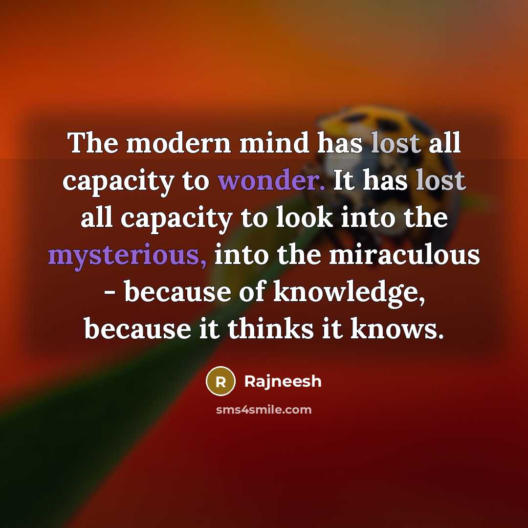 “The modern mind has lost all capacity to wonder. It has lost all capacity to look into the mysterious, into the miraculous - because of knowledge, because it thinks it knows.” quote by Rajneesh