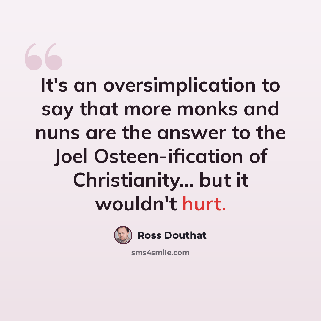 “It's an oversimplication to say that more monks and nuns are the answer to the Joel Osteen-ification of Christianity... but it wouldn't hurt.” quote by Ross Douthat