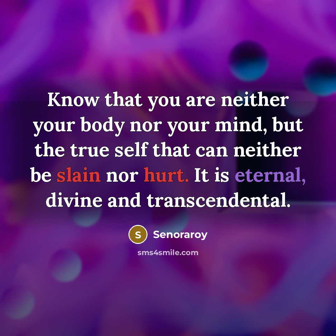 “Know that you are neither your body nor your mind, but the true self that can neither be slain nor hurt. It is eternal, divine and transcendental.” quote by Senoraroy