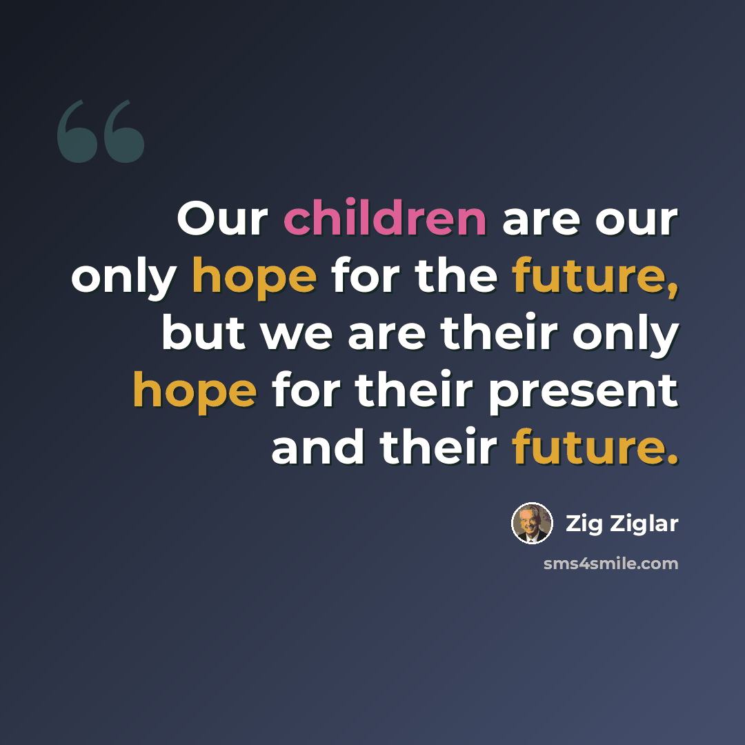 “Our children are our only hope for the future, but we are their only hope for their present and their future.” quote by Zig Ziglar