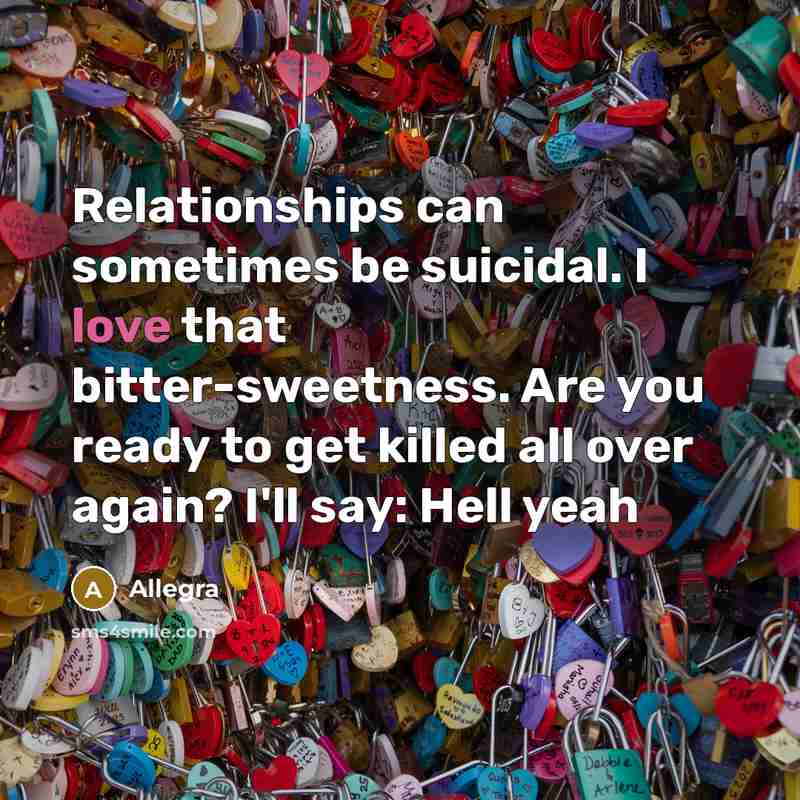 “Relationships can sometimes be suicidal. I love that bitter-sweetness. Are you ready to get killed all over again? I'll say: Hell yeah” quote by Allegra