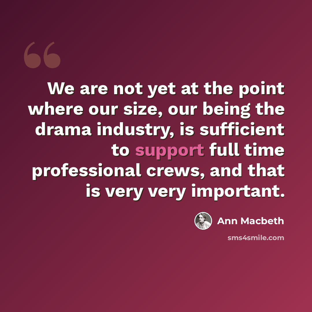 “We are not yet at the point where our size, our being the drama industry, is sufficient to support full time professional crews, and that is very very important.” quote by Ann Macbeth