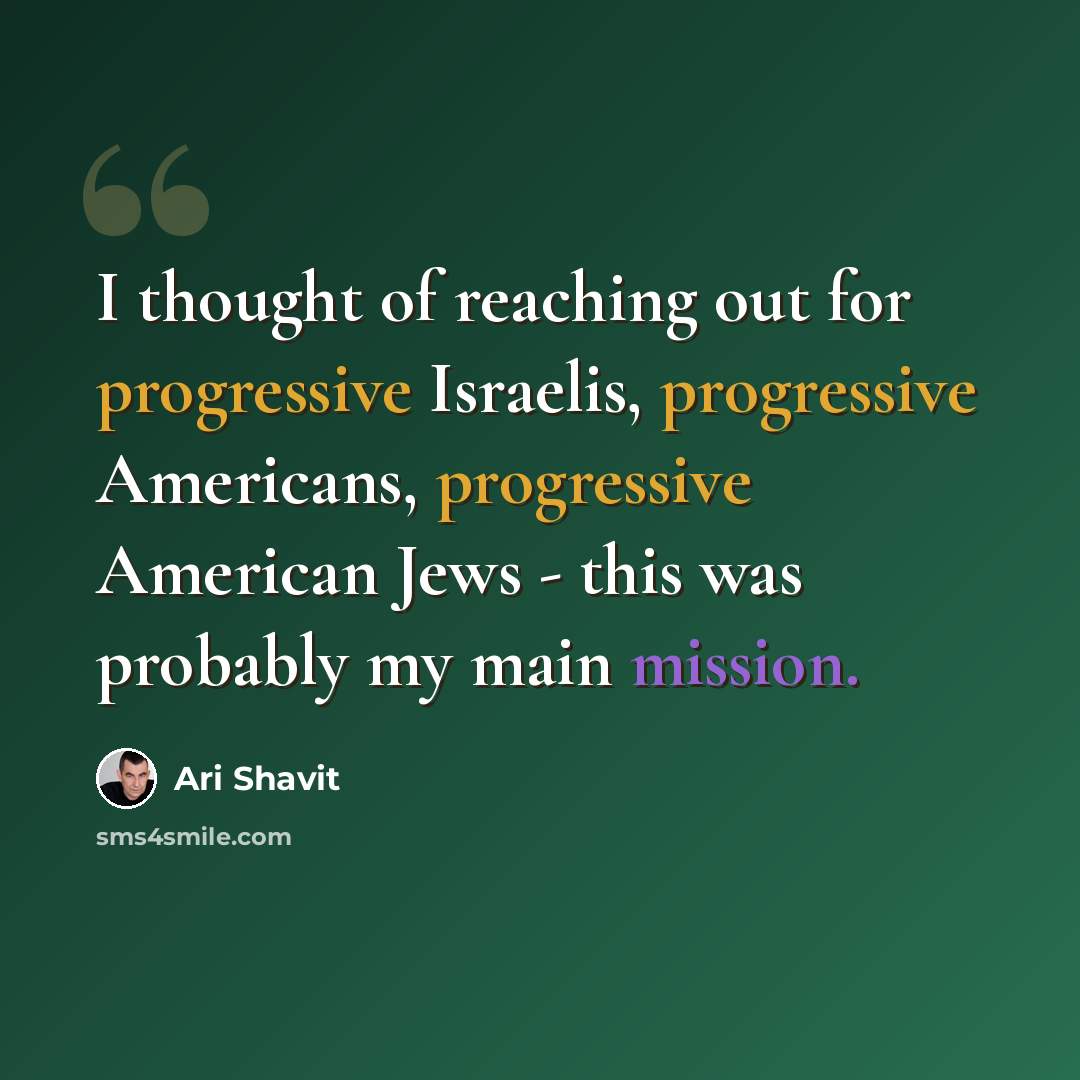 “I thought of reaching out for progressive Israelis, progressive Americans, progressive American Jews - this was probably my main mission.” quote by Ari Shavit