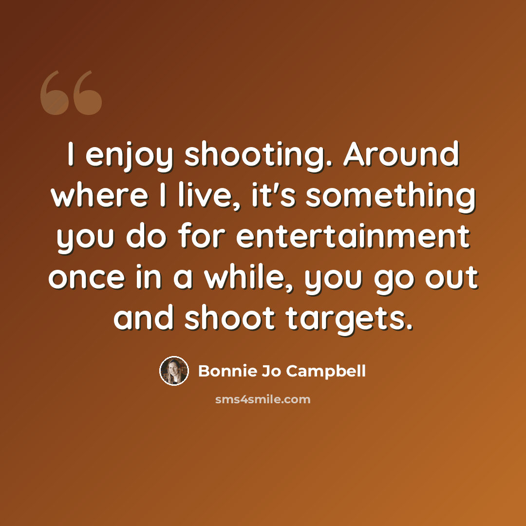 “I enjoy shooting. Around where I live, it's something you do for entertainment once in a while, you go out and shoot targets.” quote by Bonnie Jo Campbell