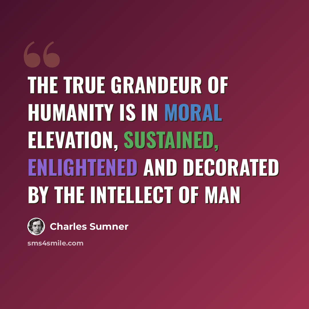 “The true grandeur of humanity is in moral elevation, sustained, enlightened and decorated by the intellect of man” quote by Charles Sumner