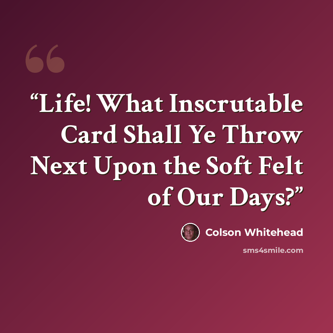“Life! What Inscrutable Card Shall Ye Throw Next Upon the Soft Felt of Our Days?” quote by Colson Whitehead