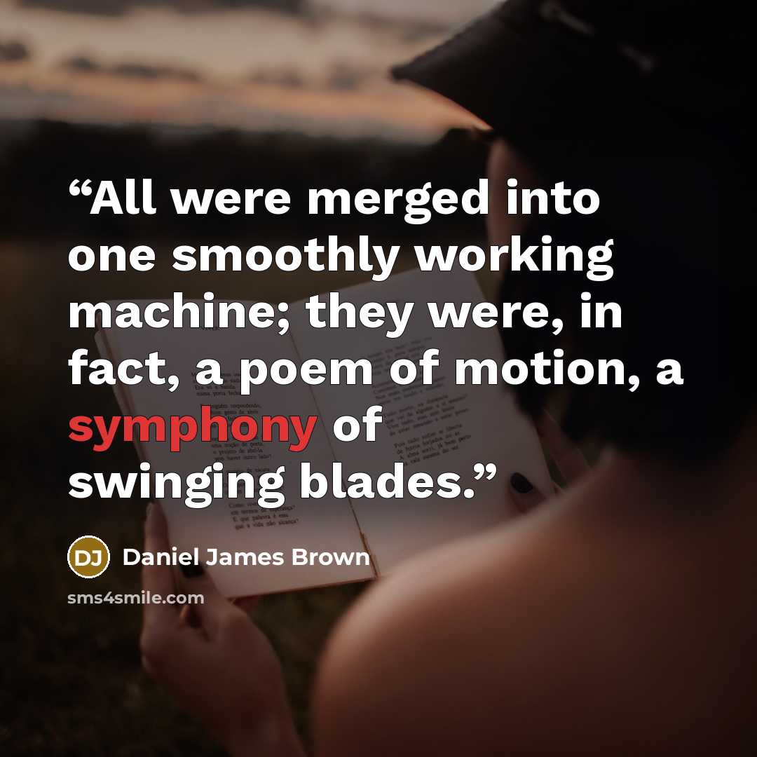 “All were merged into one smoothly working machine; they were, in fact, a poem of motion, a symphony of swinging blades.” quote by Daniel James Brown