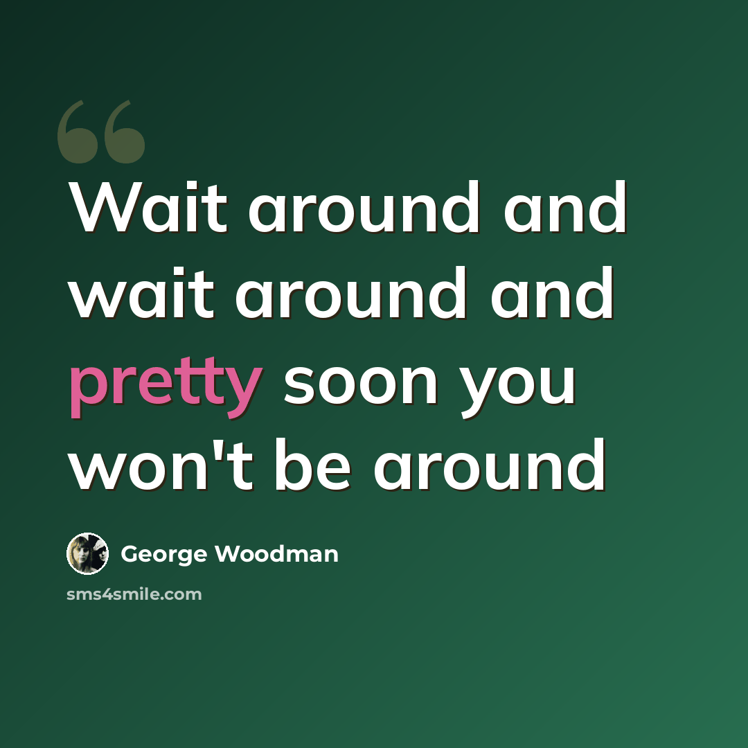“Wait around and wait around and pretty soon you won't be around” quote by George Woodman