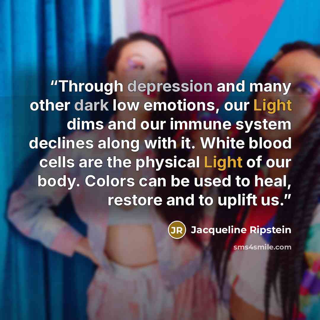 “Through depression and many other dark low emotions, our Light dims and our immune system declines along with it. White blood cells are the physical Light of our body. Colors can be used to heal, restore and to uplift us.” quote by Jacqueline Ripstein