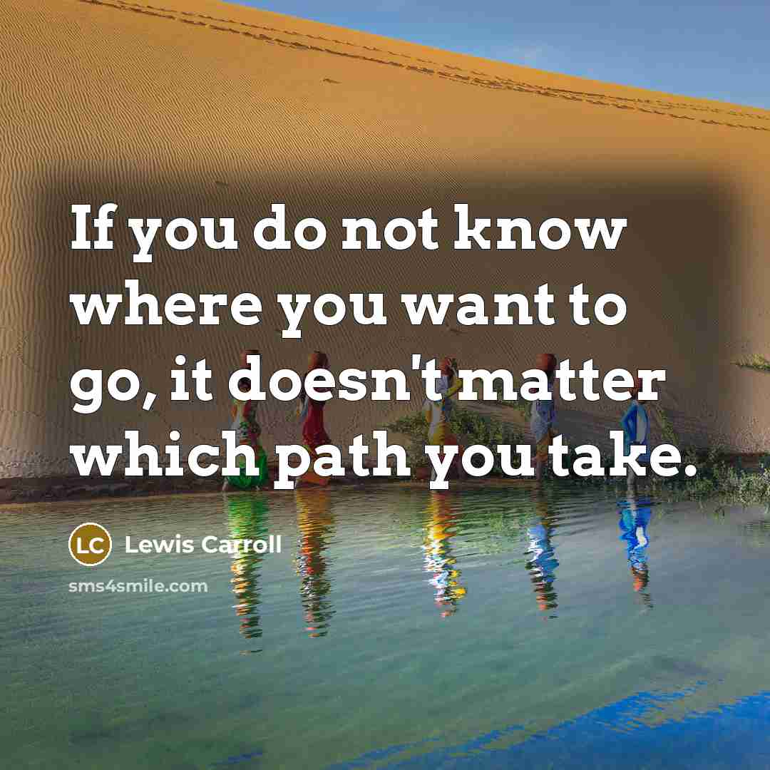 “If you do not know where you want to go, it doesn't matter which path you take.” quote by Lewis Carroll