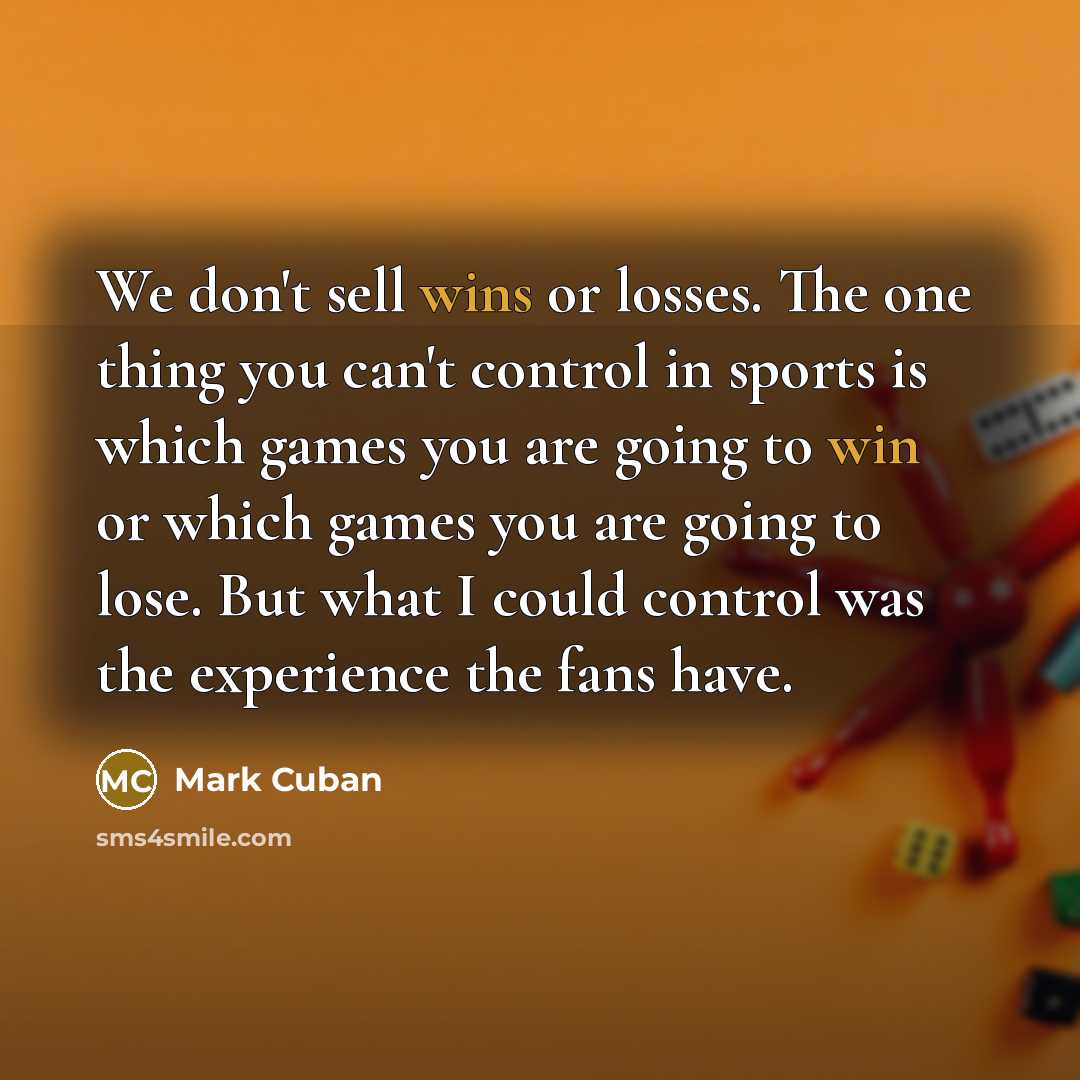 “We don't sell wins or losses. The one thing you can't control in sports is which games you are going to win or which games you are going to lose. But what I could control was the experience the fans have.” quote by Mark Cuban