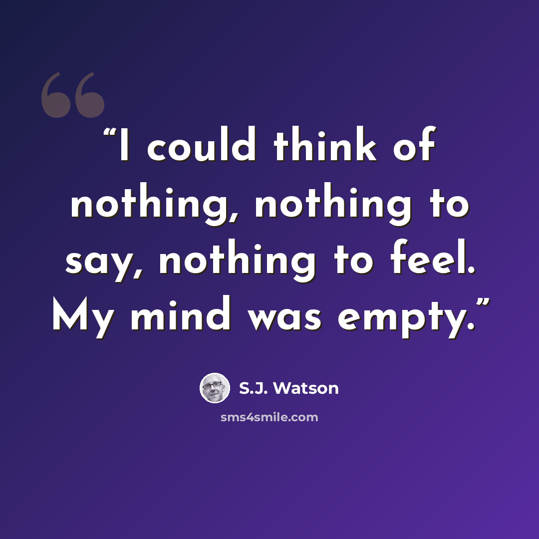 “I could think of nothing, nothing to say, nothing to feel. My mind was empty.” quote by S.J. Watson
