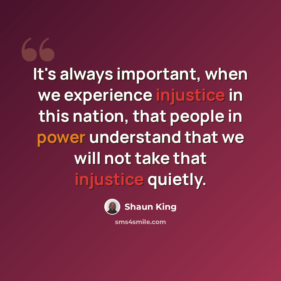 “It's always important, when we experience injustice in this nation, that people in power understand that we will not take that injustice quietly.” quote by Shaun King