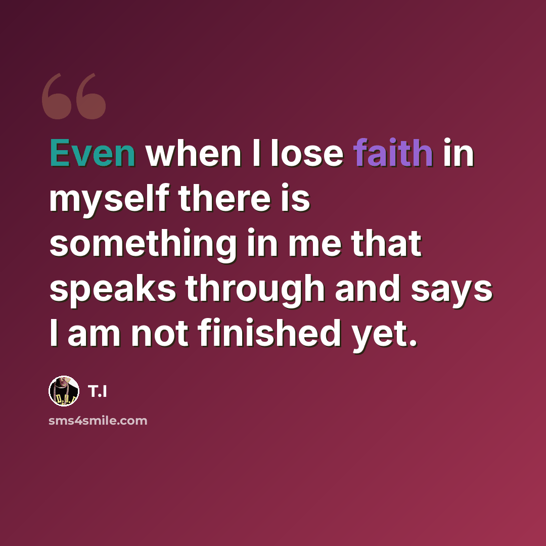 “Even when I lose faith in myself there is something in me that speaks through and says I am not finished yet.” quote by T.I