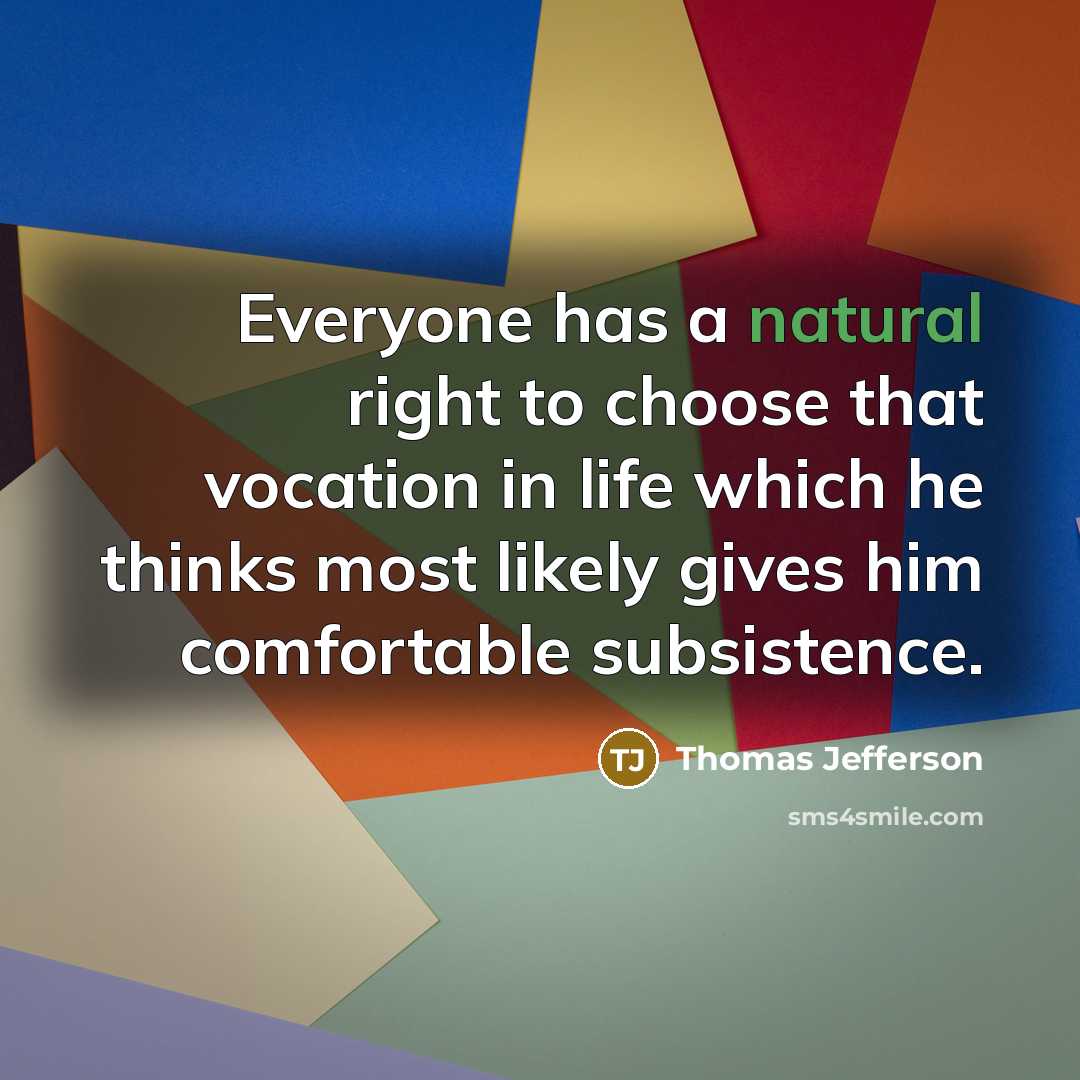 “Everyone has a natural right to choose that vocation in life which he thinks most likely gives him comfortable subsistence.” quote by Thomas Jefferson