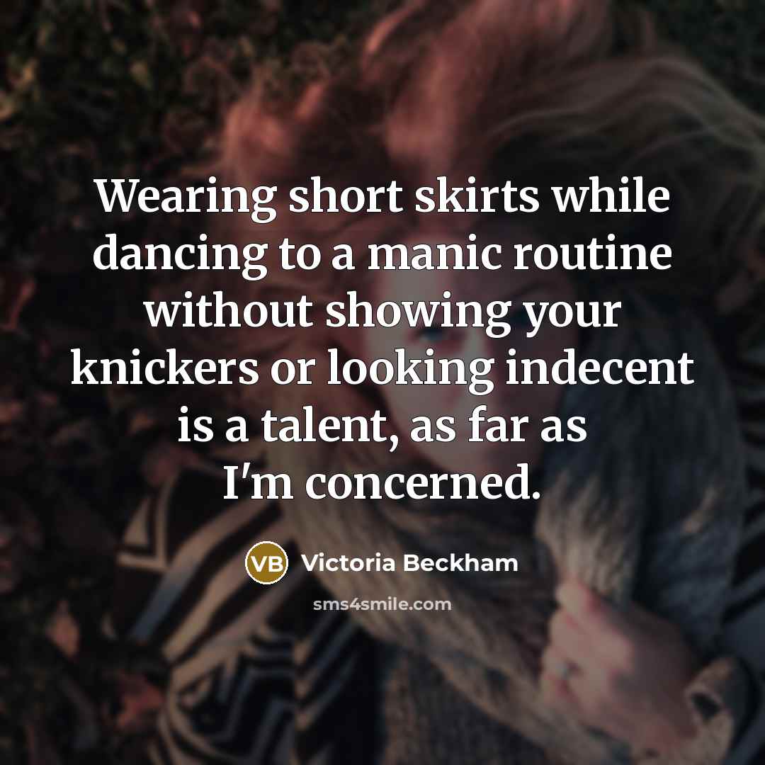 “Wearing short skirts while dancing to a manic routine without showing your knickers or looking indecent is a talent, as far as I'm concerned.” quote by Victoria Beckham