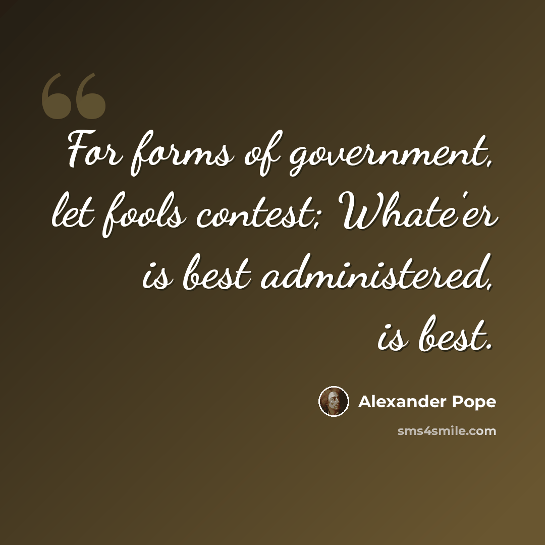 “For forms of government, let fools contest; Whate'er is best administered, is best.” quote by Alexander Pope