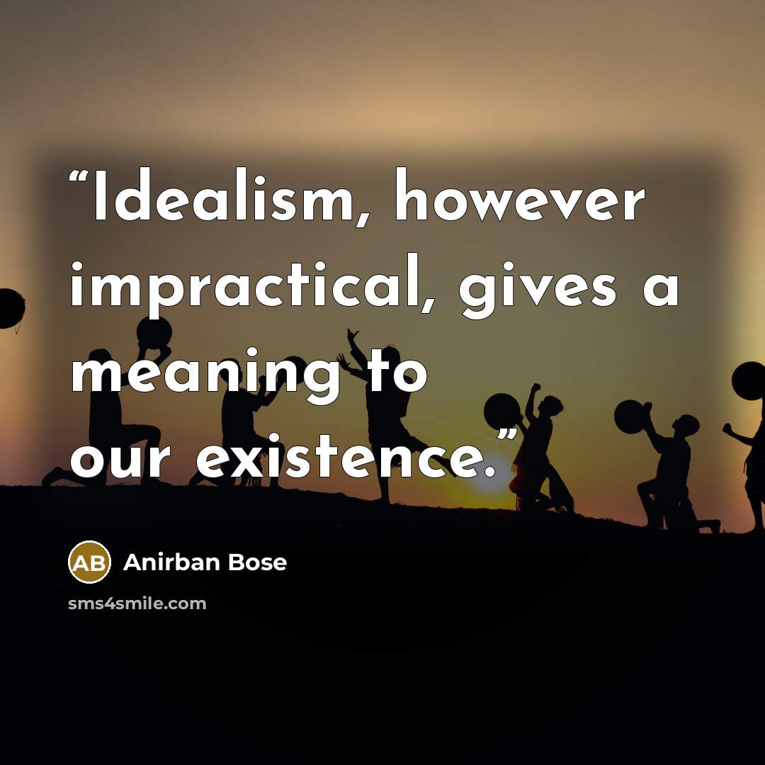 “Idealism, however impractical, gives a meaning to our existence.” quote by Anirban Bose