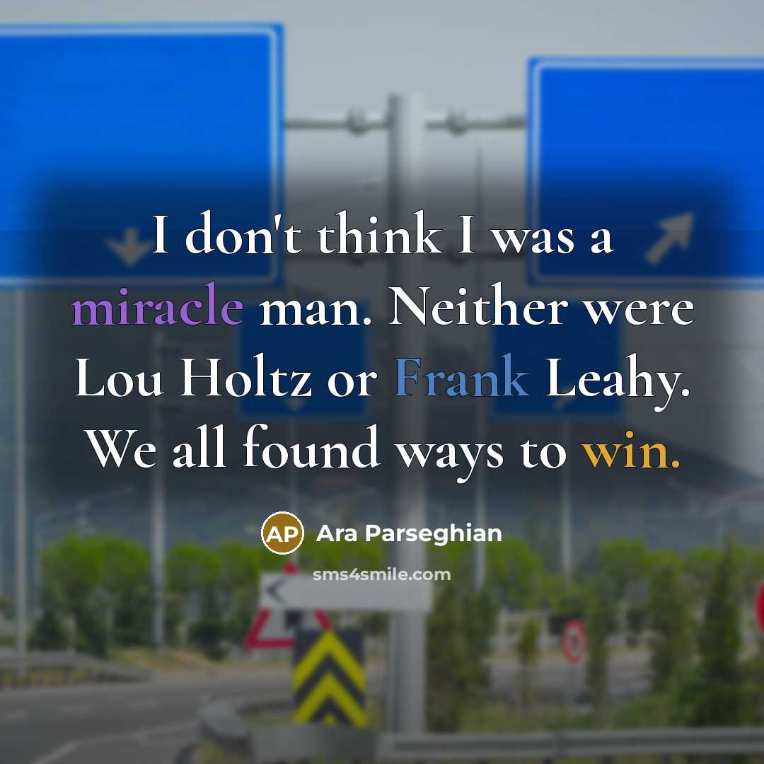 “I don't think I was a miracle man. Neither were Lou Holtz or Frank Leahy. We all found ways to win.” quote by Ara Parseghian