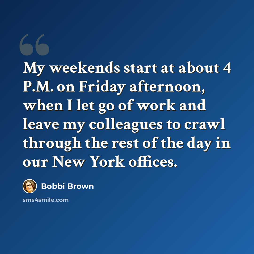 “My weekends start at about 4 P.M. on Friday afternoon, when I let go of work and leave my colleagues to crawl through the rest of the day in our New York offices.” quote by Bobbi Brown