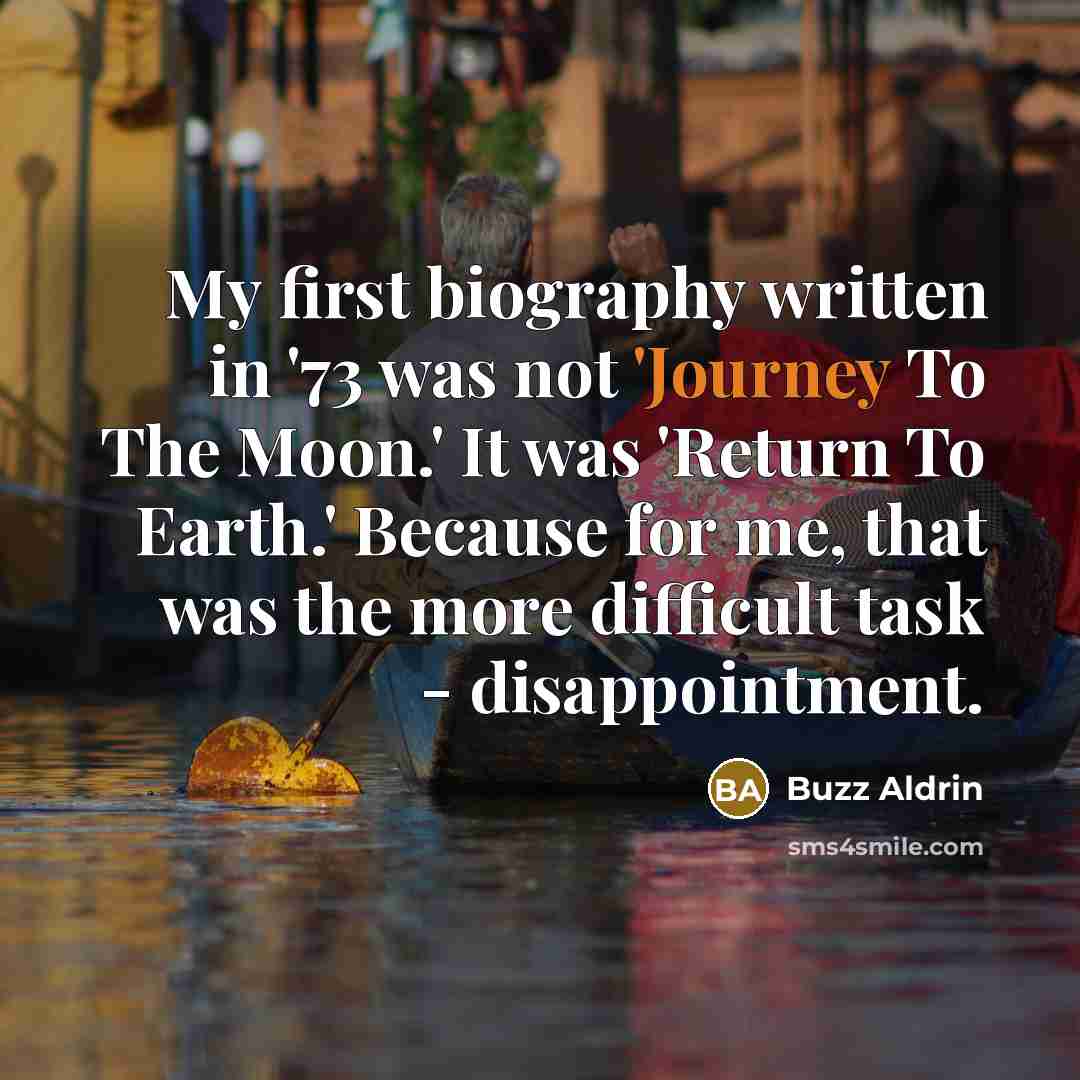 “My first biography written in '73 was not 'Journey To The Moon.' It was 'Return To Earth.' Because for me, that was the more difficult task - disappointment.” quote by Buzz Aldrin