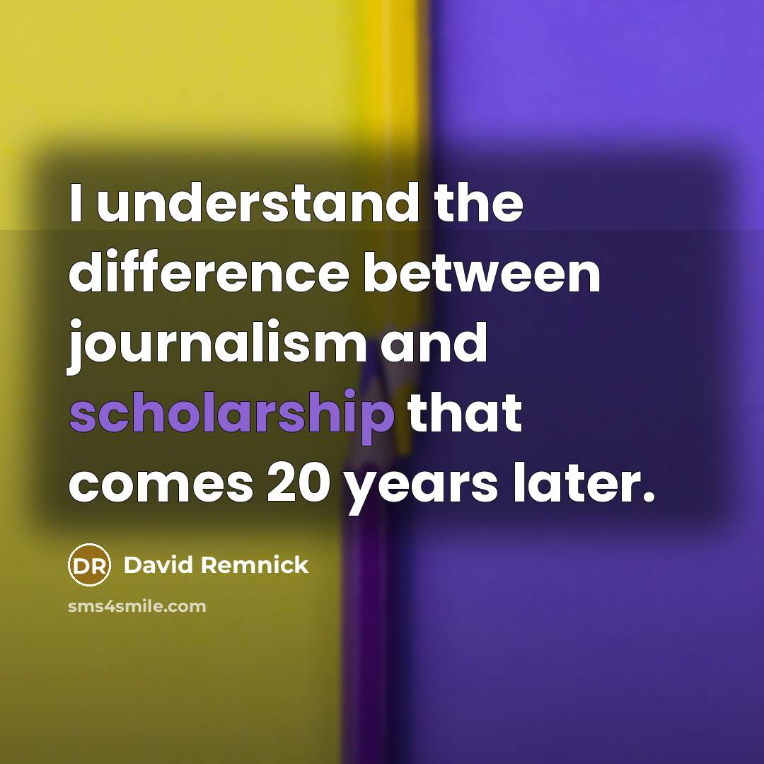 “I understand the difference between journalism and scholarship that comes 20 years later.” quote by David Remnick