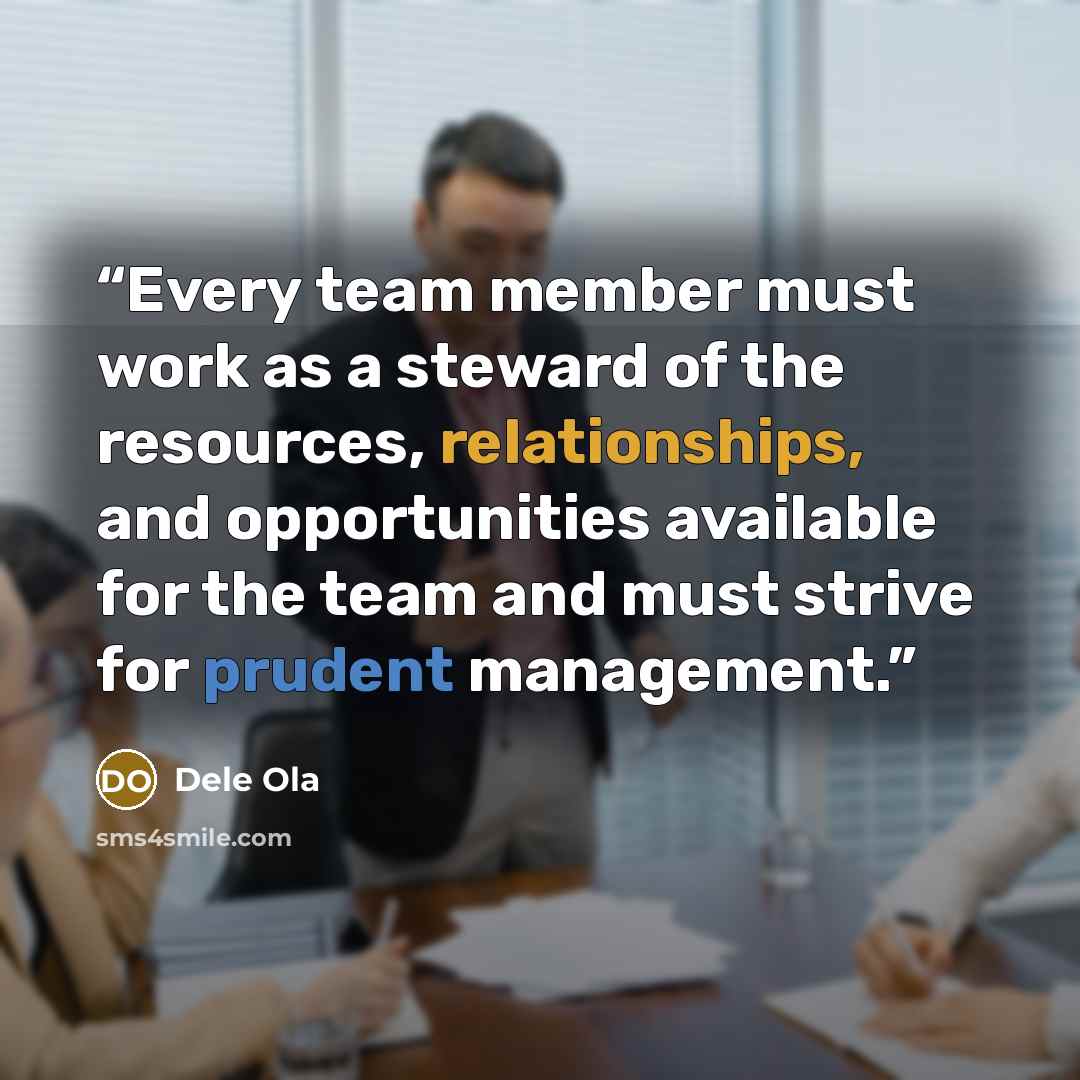“Every team member must work as a steward of the resources, relationships, and opportunities available for the team and must strive for prudent management.” quote by Dele Ola