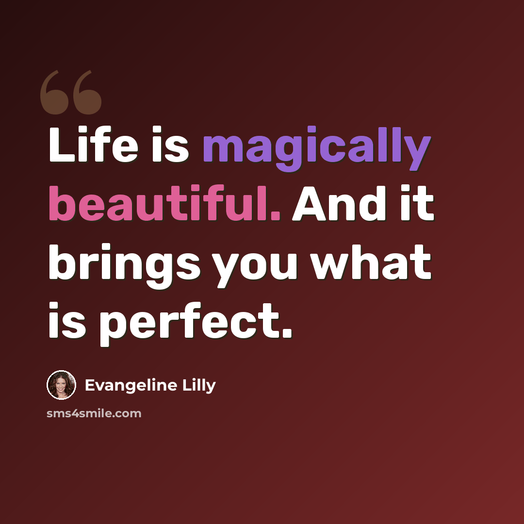 “Life is magically beautiful. And it brings you what is perfect.” quote by Evangeline Lilly