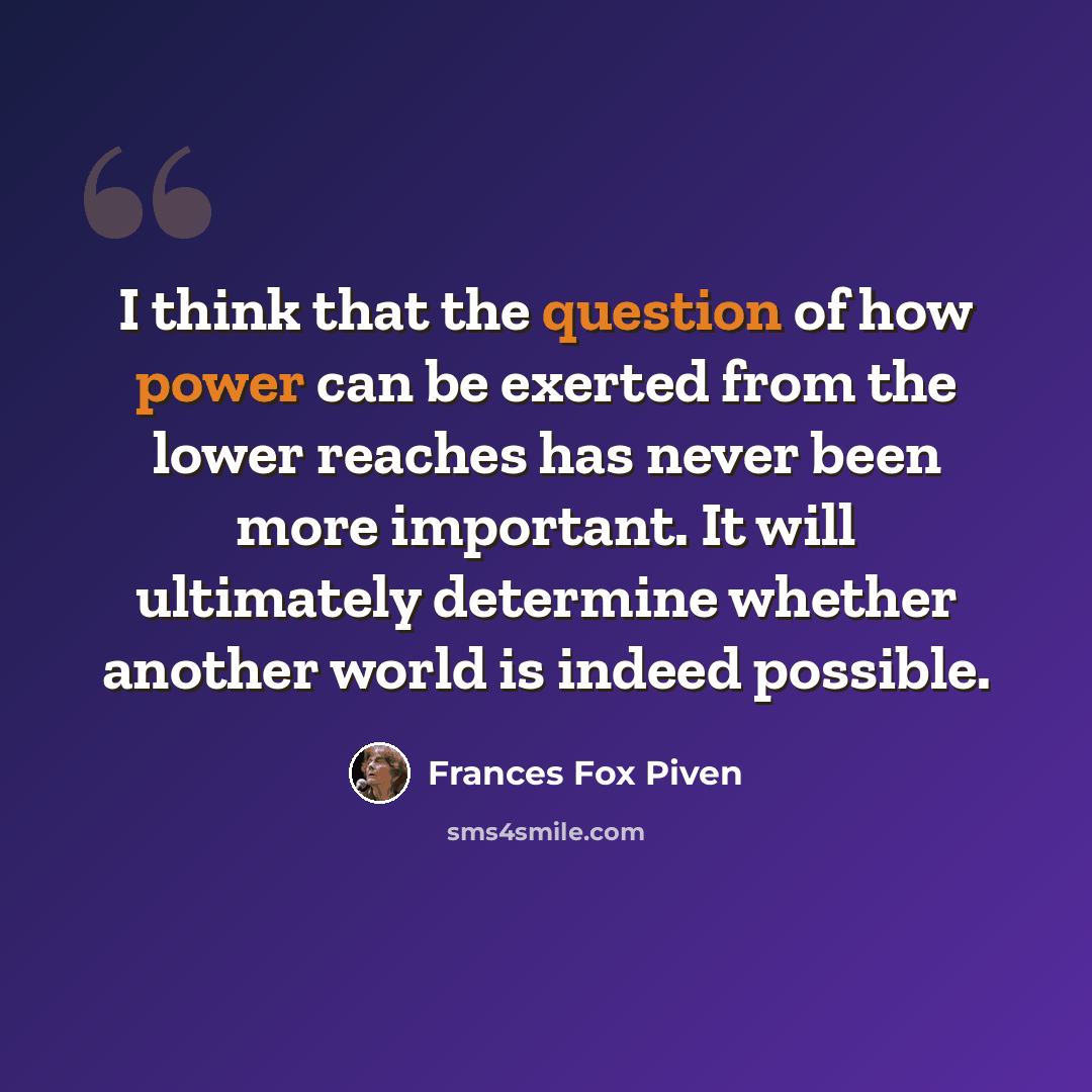 “I think that the question of how power can be exerted from the lower reaches has never been more important. It will ultimately determine whether another world is indeed possible.” quote by Frances Fox Piven