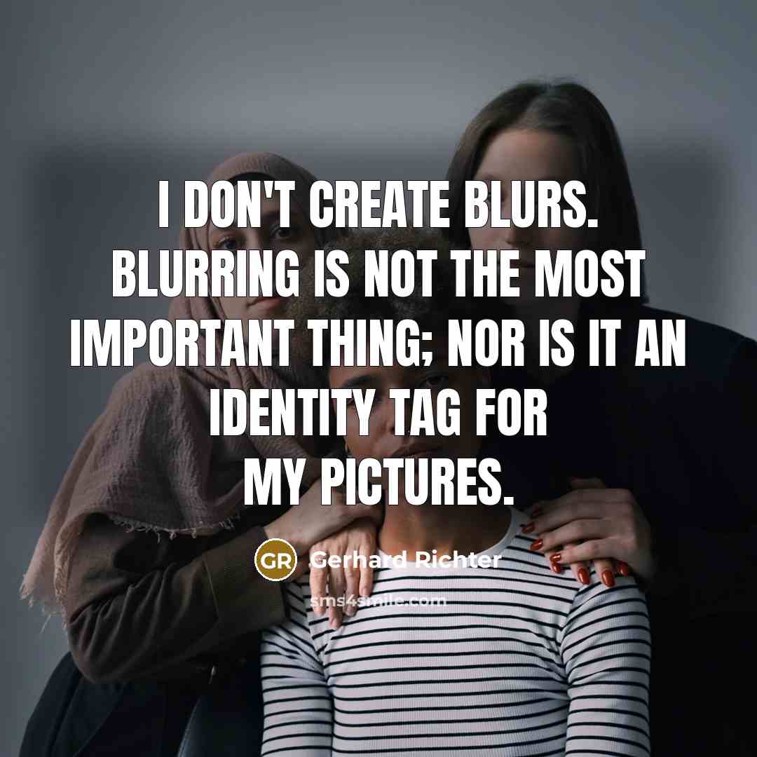 “I don't create blurs. Blurring is not the most important thing; nor is it an identity tag for my pictures.” quote by Gerhard Richter