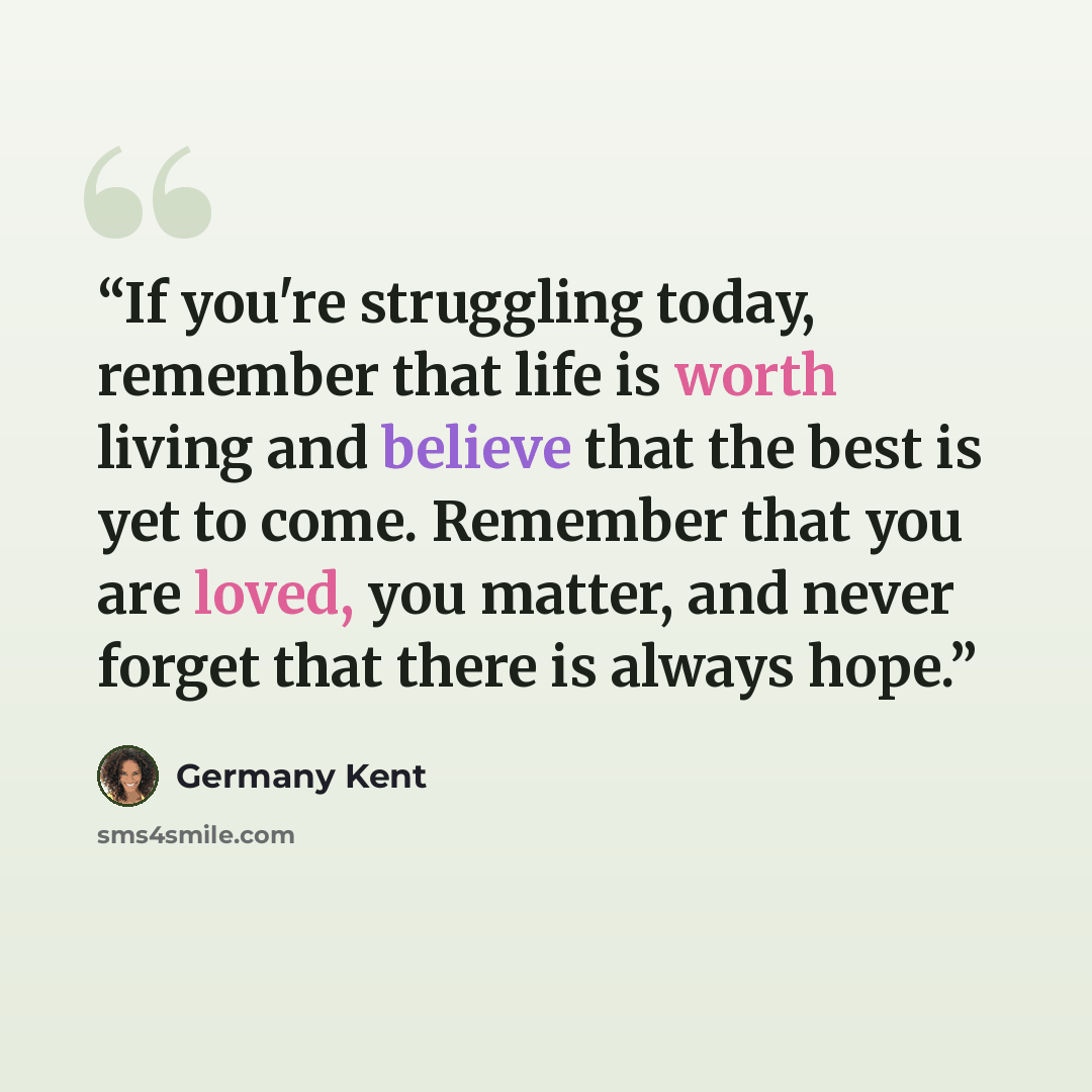 “If you're struggling today, remember that life is worth living and believe that the best is yet to come. Remember that you are loved, you matter, and never forget that there is always hope.” quote by Germany Kent