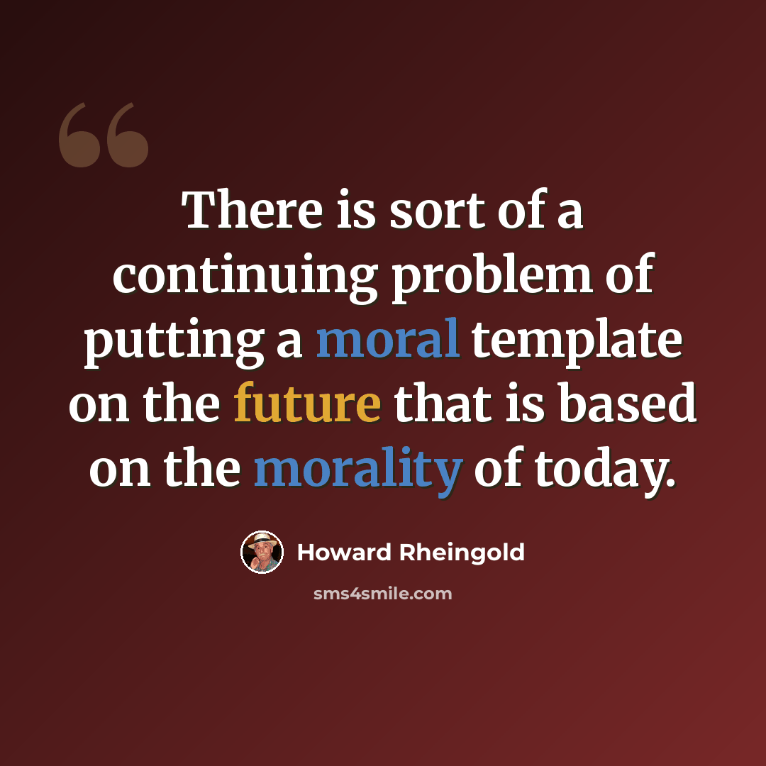 “There is sort of a continuing problem of putting a moral template on the future that is based on the morality of today.” quote by Howard Rheingold