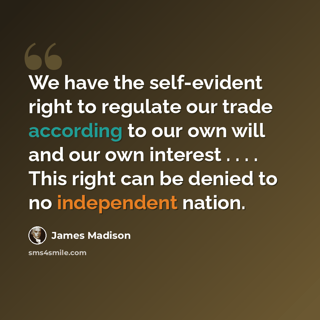 “We have the self-evident right to regulate our trade according to our own will and our own interest . . . . This right can be denied to no independent nation.” quote by James Madison