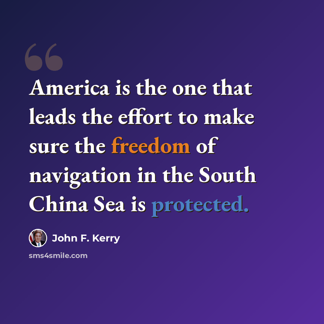 “America is the one that leads the effort to make sure the freedom of navigation in the South China Sea is protected.” quote by John F. Kerry