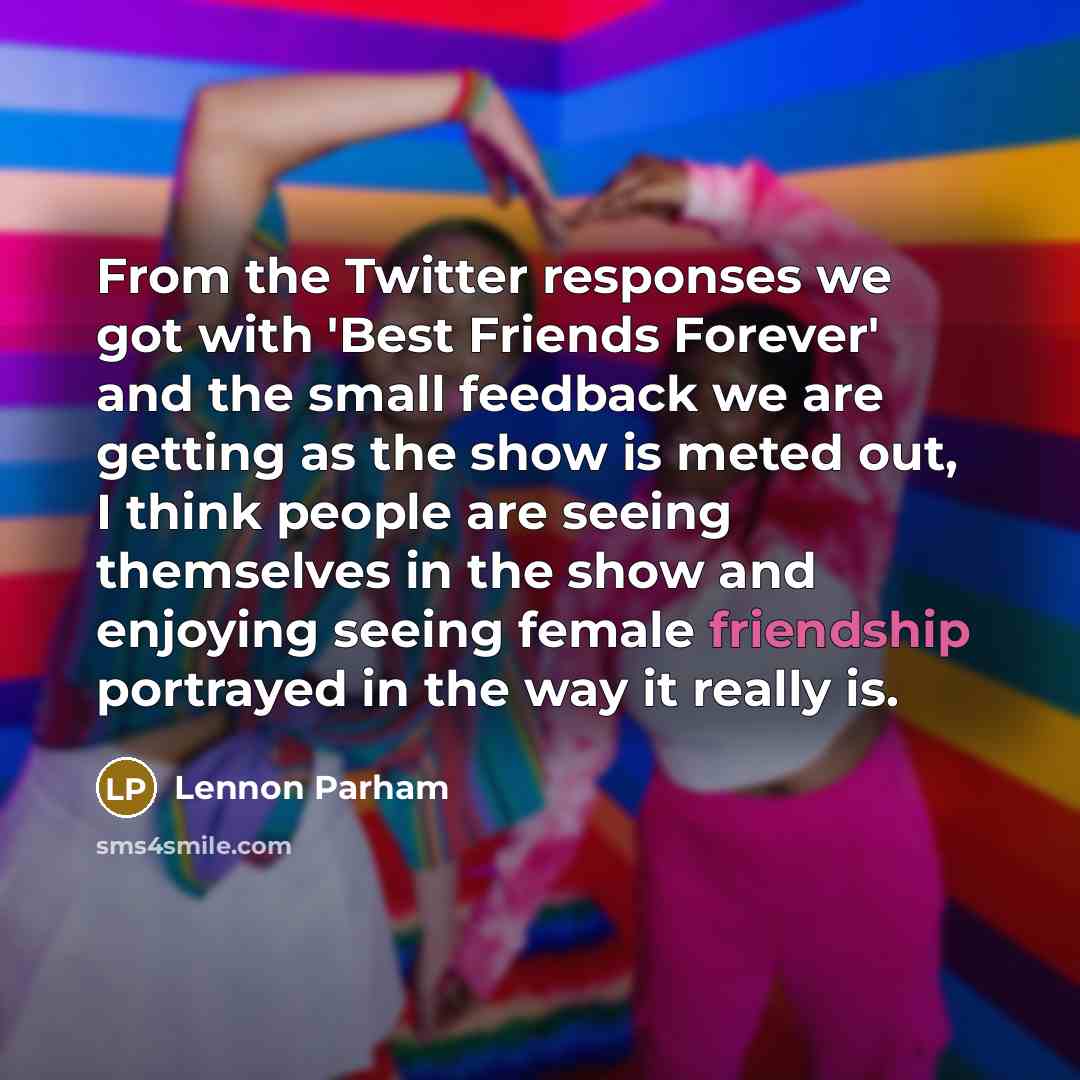 “From the Twitter responses we got with 'Best Friends Forever' and the small feedback we are getting as the show is meted out, I think people are seeing themselves in the show and enjoying seeing female friendship portrayed in the way it really is.” quote by Lennon Parham