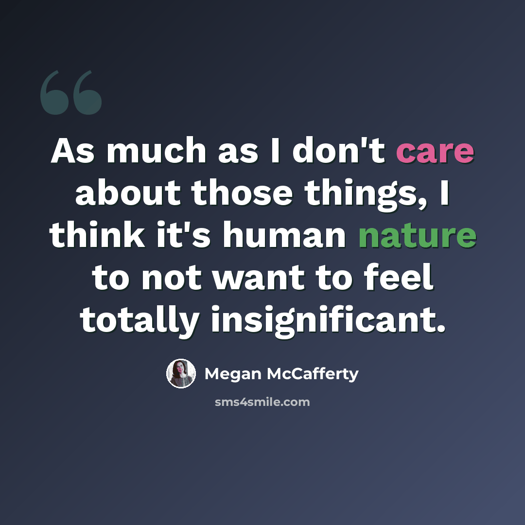 “As much as I don't care about those things, I think it's human nature to not want to feel totally insignificant.” quote by Megan McCafferty