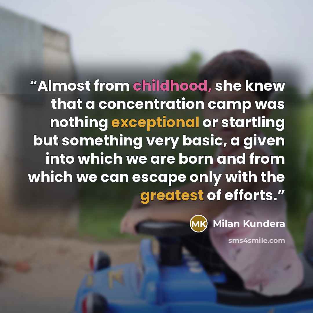“Almost from childhood, she knew that a concentration camp was nothing exceptional or startling but something very basic, a given into which we are born and from which we can escape only with the greatest of efforts.” quote by Milan Kundera