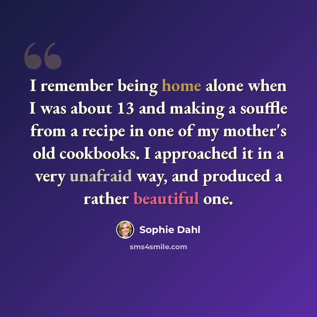 “I remember being home alone when I was about 13 and making a souffle from a recipe in one of my mother's old cookbooks. I approached it in a very unafraid way, and produced a rather beautiful one.” quote by Sophie Dahl