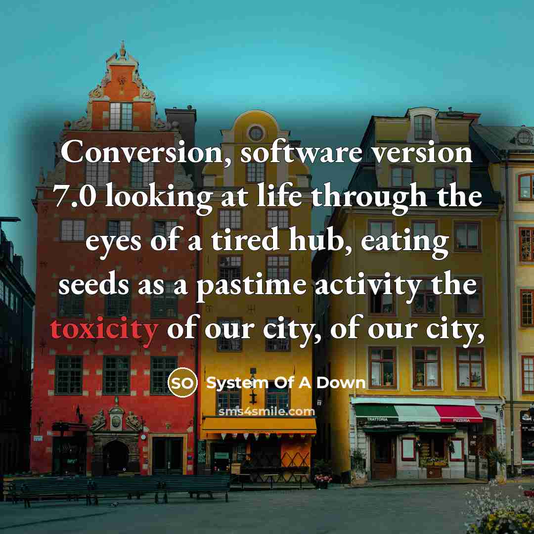 “Conversion, software version 7.0 looking at life through the eyes of a tired hub, eating seeds as a pastime activity the toxicity of our city, of our city,” quote by System Of A Down