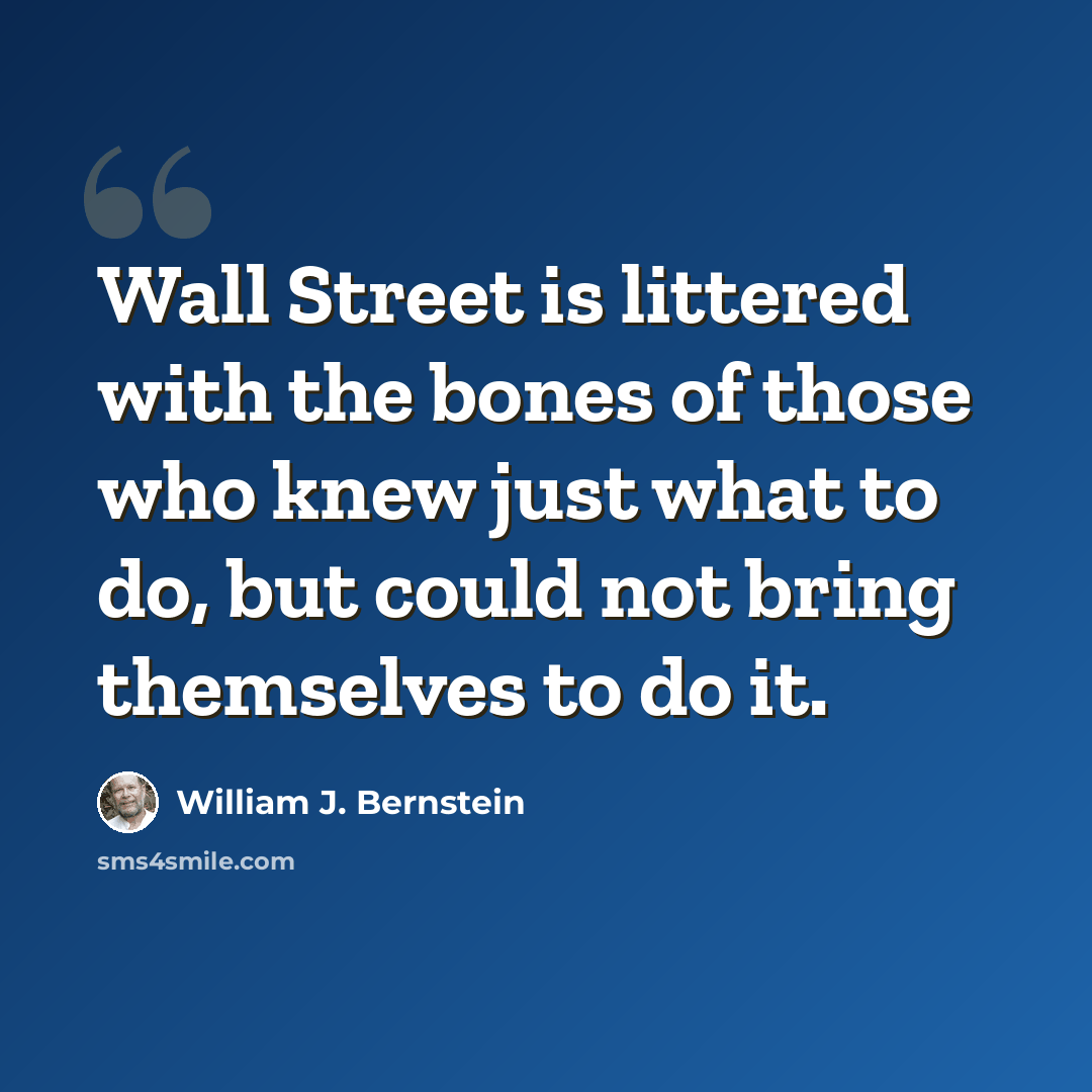 “Wall Street is littered with the bones of those who knew just what to do, but could not bring themselves to do it.” quote by William J. Bernstein