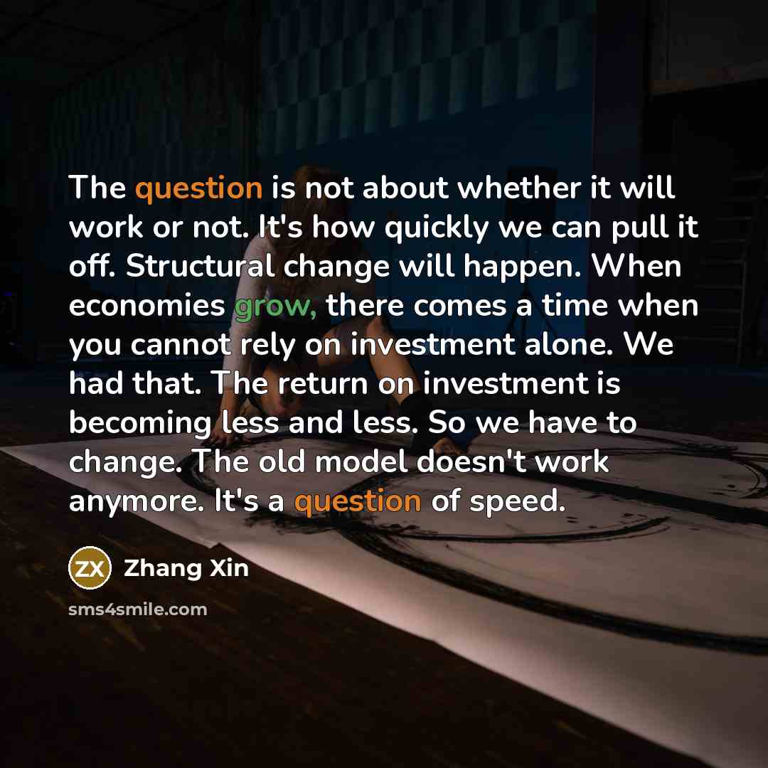 “The question is not about whether it will work or not. It's how quickly we can pull it off. Structural change will happen. When economies grow, there comes a time when you cannot rely on investment alone. We had that. The return on investment is becoming less and less. So we have to change. The…” quote by Zhang Xin