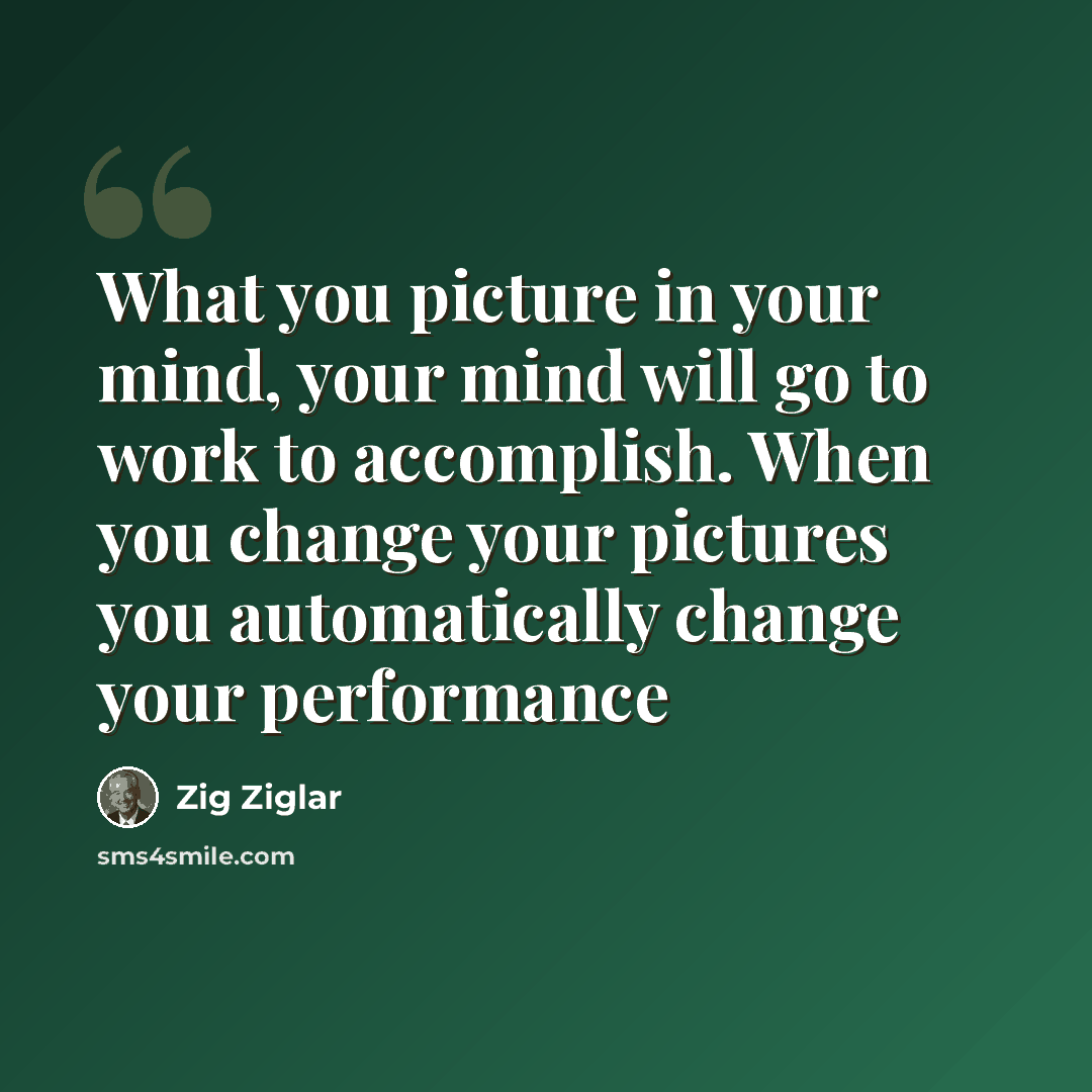 “What you picture in your mind, your mind will go to work to accomplish. When you change your pictures you automatically change your performance” quote by Zig Ziglar