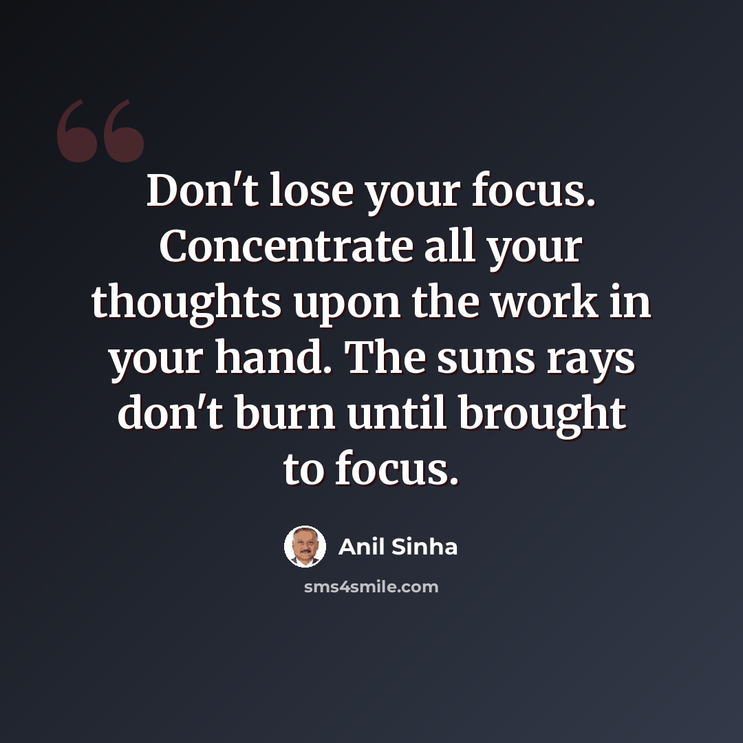“Don't lose your focus. Concentrate all your thoughts upon the work in your hand. The suns rays don't burn until brought to focus.” quote by Anil Sinha