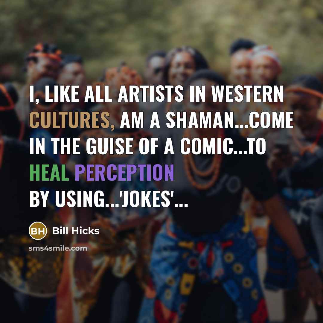 “I, like all artists in Western cultures, am a shaman...come in the guise of a comic...to heal perception by using...'jokes'...” quote by Bill Hicks