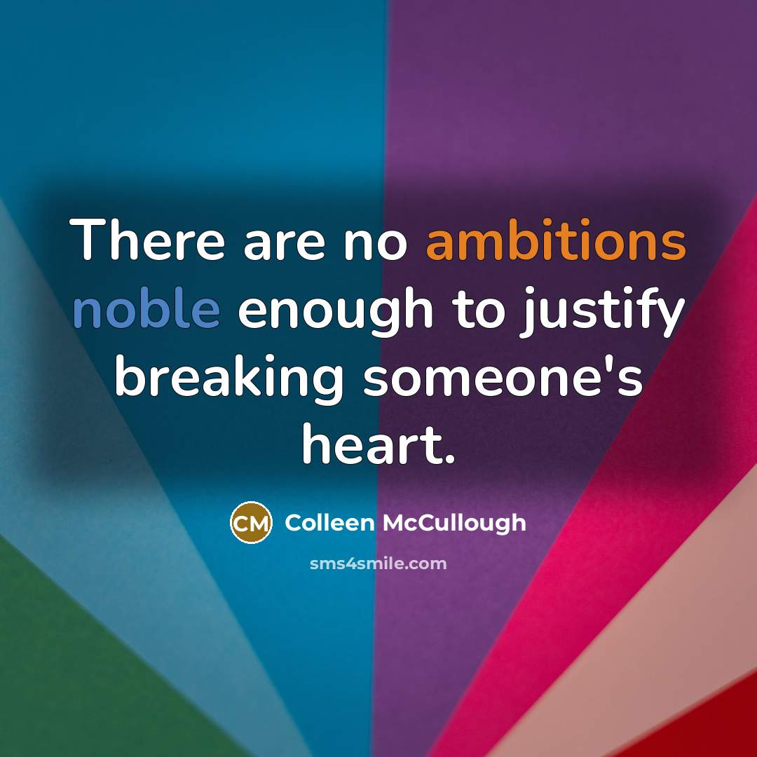 “There are no ambitions noble enough to justify breaking someone's heart.” quote by Colleen McCullough