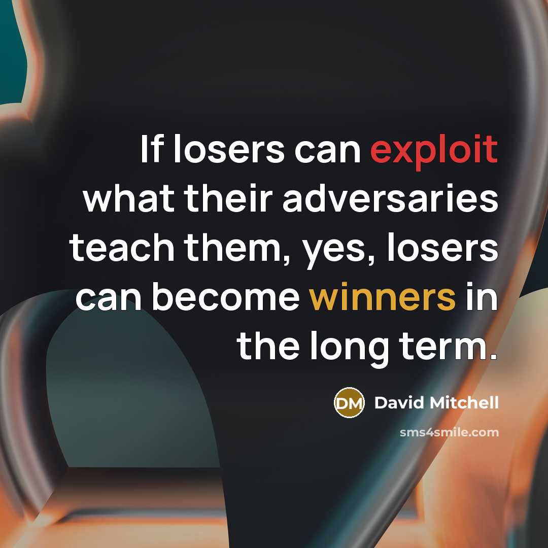 “If losers can exploit what their adversaries teach them, yes, losers can become winners in the long term.” quote by David Mitchell